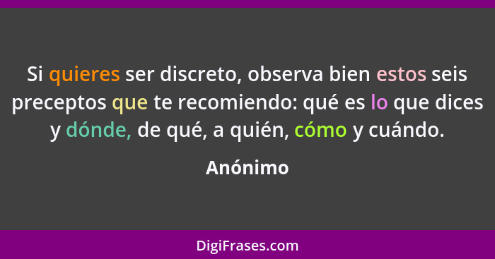 Si quieres ser discreto, observa bien estos seis preceptos que te recomiendo: qué es lo que dices y dónde, de qué, a quién, cómo y cuándo.... - Anónimo