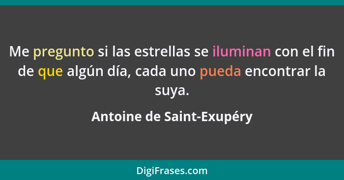 Me pregunto si las estrellas se iluminan con el fin de que algún día, cada uno pueda encontrar la suya.... - Antoine de Saint-Exupéry