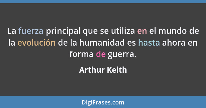 La fuerza principal que se utiliza en el mundo de la evolución de la humanidad es hasta ahora en forma de guerra.... - Arthur Keith