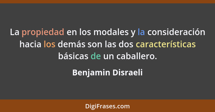 La propiedad en los modales y la consideración hacia los demás son las dos características básicas de un caballero.... - Benjamin Disraeli