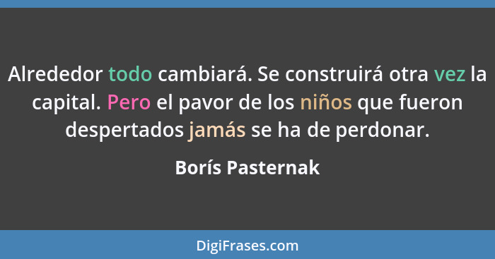 Alrededor todo cambiará. Se construirá otra vez la capital. Pero el pavor de los niños que fueron despertados jamás se ha de perdona... - Borís Pasternak