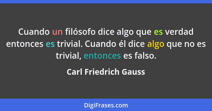 Cuando un filósofo dice algo que es verdad entonces es trivial. Cuando él dice algo que no es trivial, entonces es falso.... - Carl Friedrich Gauss