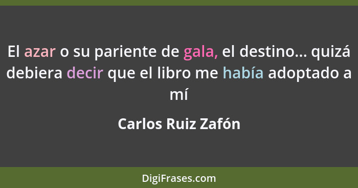 El azar o su pariente de gala, el destino... quizá debiera decir que el libro me había adoptado a mí... - Carlos Ruiz Zafón