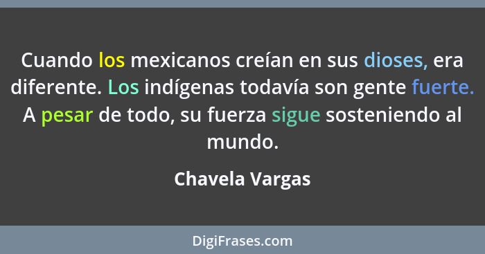 Cuando los mexicanos creían en sus dioses, era diferente. Los indígenas todavía son gente fuerte. A pesar de todo, su fuerza sigue so... - Chavela Vargas