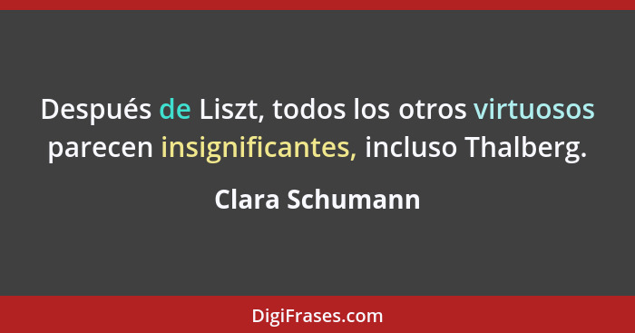 Después de Liszt, todos los otros virtuosos parecen insignificantes, incluso Thalberg.... - Clara Schumann