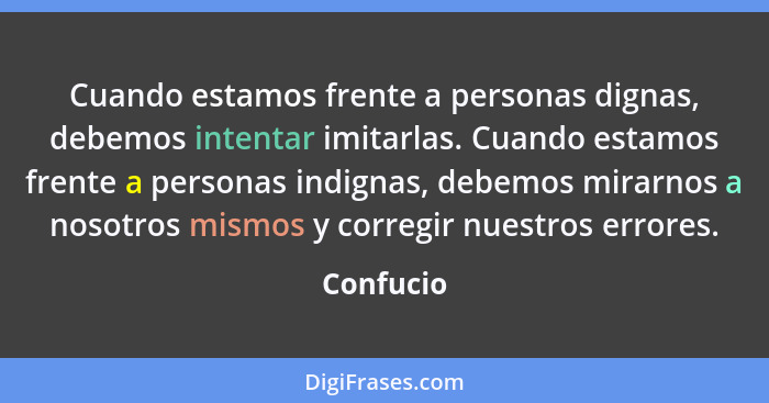 Cuando estamos frente a personas dignas, debemos intentar imitarlas. Cuando estamos frente a personas indignas, debemos mirarnos a nosotros... - Confucio