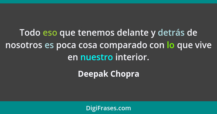 Todo eso que tenemos delante y detrás de nosotros es poca cosa comparado con lo que vive en nuestro interior.... - Deepak Chopra