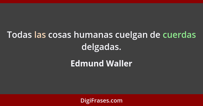 Todas las cosas humanas cuelgan de cuerdas delgadas.... - Edmund Waller