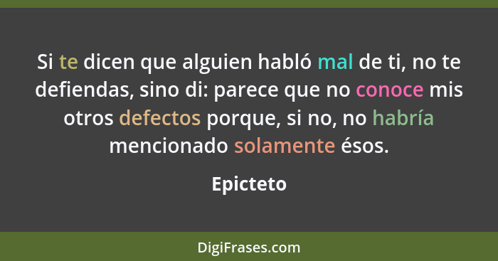 Si te dicen que alguien habló mal de ti, no te defiendas, sino di: parece que no conoce mis otros defectos porque, si no, no habría mencion... - Epicteto