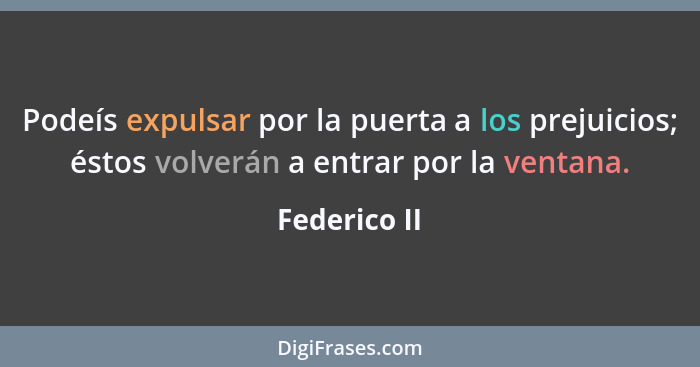 Podeís expulsar por la puerta a los prejuicios; éstos volverán a entrar por la ventana.... - Federico II