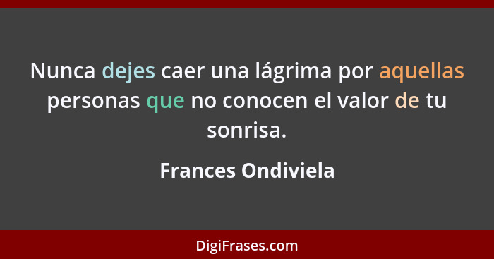 Nunca dejes caer una lágrima por aquellas personas que no conocen el valor de tu sonrisa.... - Frances Ondiviela