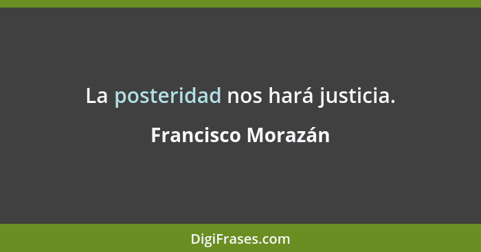 La posteridad nos hará justicia.... - Francisco Morazán
