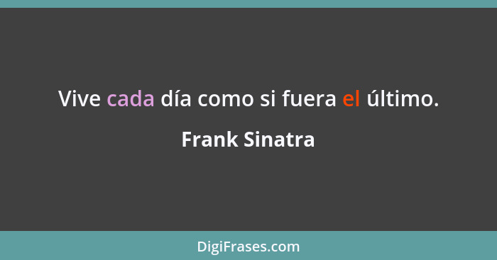 Vive cada día como si fuera el último.... - Frank Sinatra