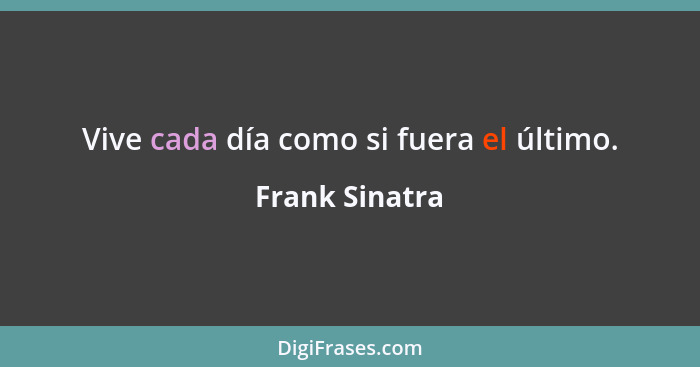 Vive cada día como si fuera el último.... - Frank Sinatra