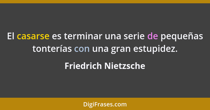 El casarse es terminar una serie de pequeñas tonterías con una gran estupidez.... - Friedrich Nietzsche