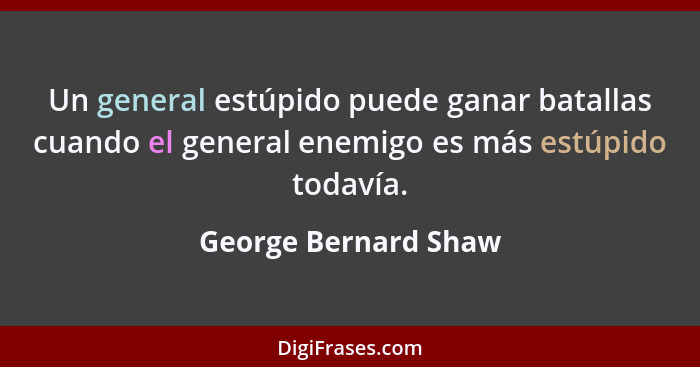 Un general estúpido puede ganar batallas cuando el general enemigo es más estúpido todavía.... - George Bernard Shaw