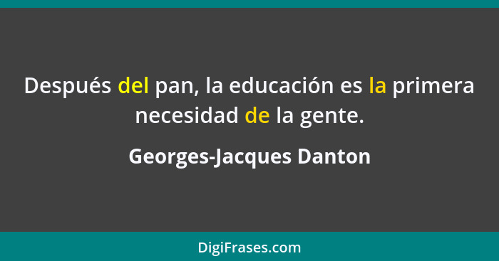 Después del pan, la educación es la primera necesidad de la gente.... - Georges-Jacques Danton