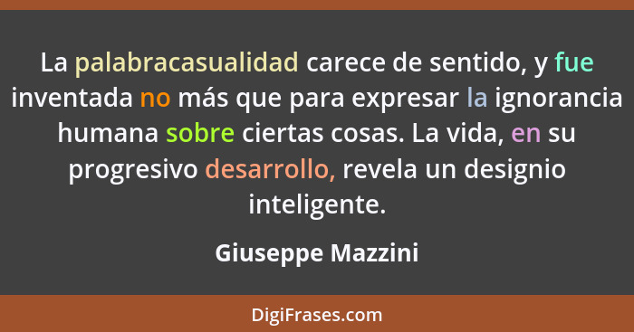 La palabracasualidad carece de sentido, y fue inventada no más que para expresar la ignorancia humana sobre ciertas cosas. La vida,... - Giuseppe Mazzini