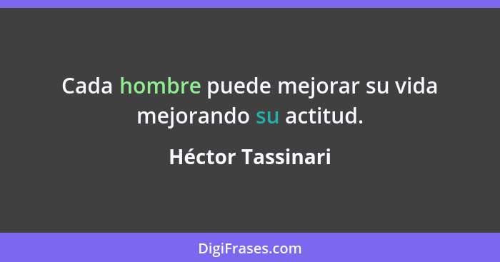 Cada hombre puede mejorar su vida mejorando su actitud.... - Héctor Tassinari