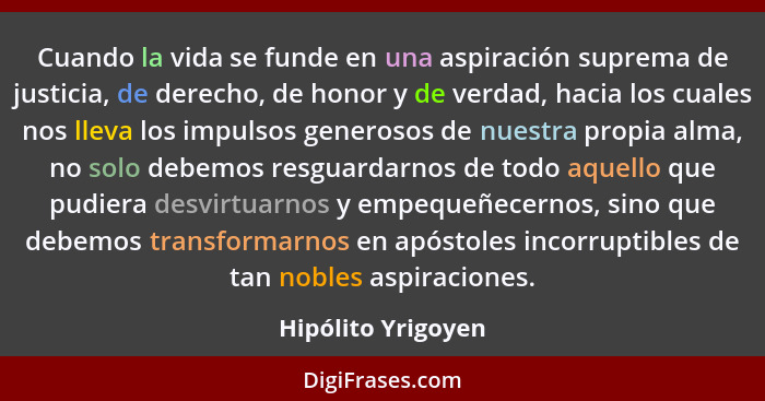 Cuando la vida se funde en una aspiración suprema de justicia, de derecho, de honor y de verdad, hacia los cuales nos lleva los im... - Hipólito Yrigoyen