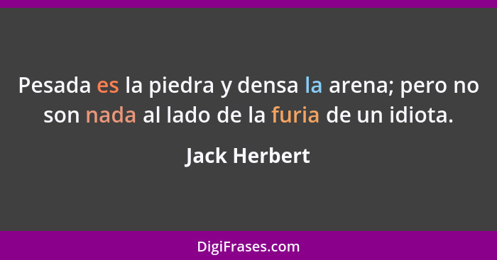 Pesada es la piedra y densa la arena; pero no son nada al lado de la furia de un idiota.... - Jack Herbert