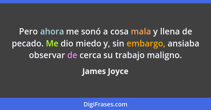 Pero ahora me sonó a cosa mala y llena de pecado. Me dio miedo y, sin embargo, ansiaba observar de cerca su trabajo maligno.... - James Joyce