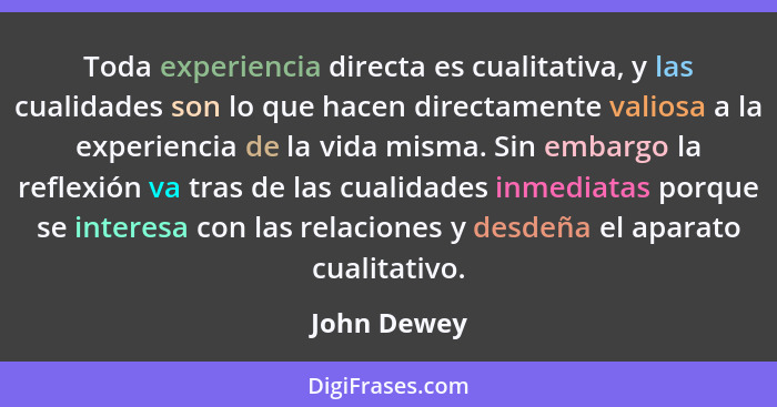 Toda experiencia directa es cualitativa, y las cualidades son lo que hacen directamente valiosa a la experiencia de la vida misma. Sin em... - John Dewey