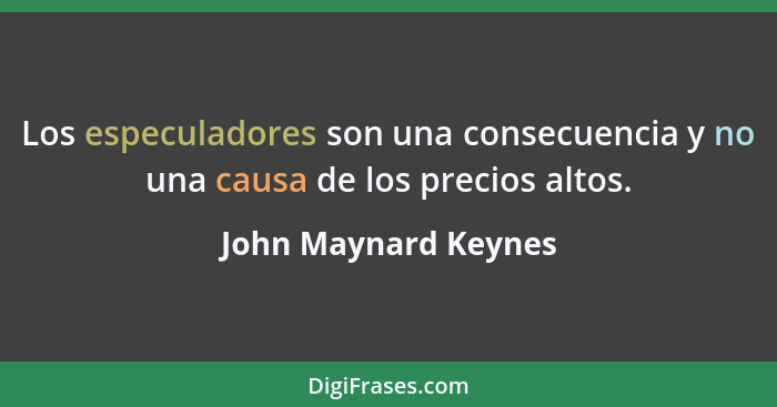 Los especuladores son una consecuencia y no una causa de los precios altos.... - John Maynard Keynes