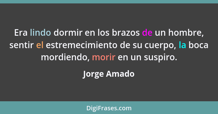 Era lindo dormir en los brazos de un hombre, sentir el estremecimiento de su cuerpo, la boca mordiendo, morir en un suspiro.... - Jorge Amado