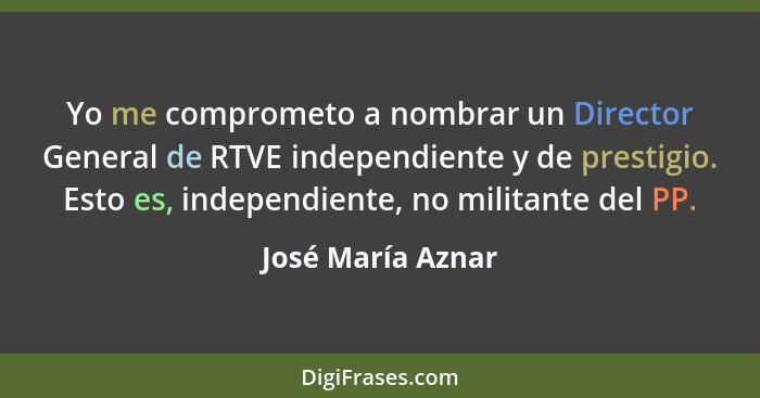 Yo me comprometo a nombrar un Director General de RTVE independiente y de prestigio. Esto es, independiente, no militante del PP.... - José María Aznar