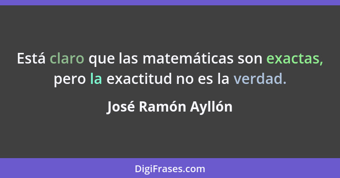 Está claro que las matemáticas son exactas, pero la exactitud no es la verdad.... - José Ramón Ayllón