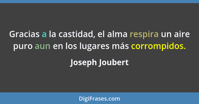 Gracias a la castidad, el alma respira un aire puro aun en los lugares más corrompidos.... - Joseph Joubert