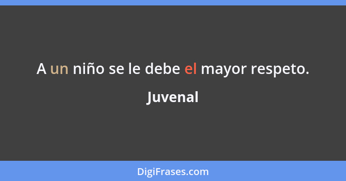 A un niño se le debe el mayor respeto.... - Juvenal