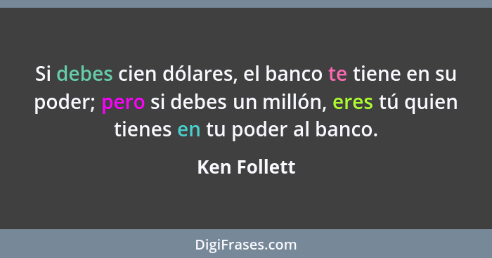 Si debes cien dólares, el banco te tiene en su poder; pero si debes un millón, eres tú quien tienes en tu poder al banco.... - Ken Follett