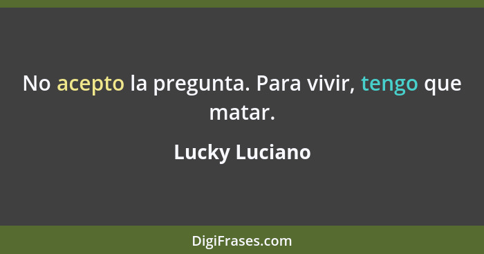 No acepto la pregunta. Para vivir, tengo que matar.... - Lucky Luciano