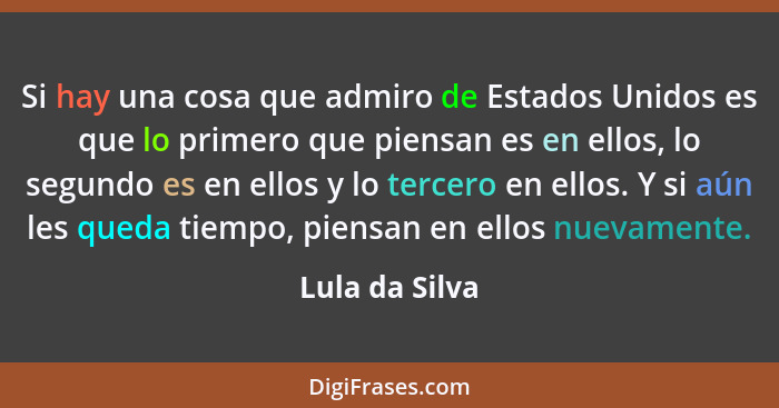 Si hay una cosa que admiro de Estados Unidos es que lo primero que piensan es en ellos, lo segundo es en ellos y lo tercero en ellos.... - Lula da Silva