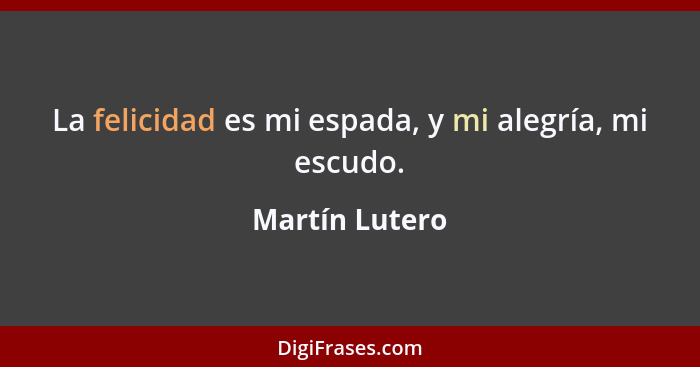 La felicidad es mi espada, y mi alegría, mi escudo.... - Martín Lutero