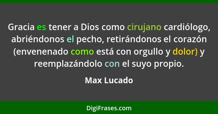 Gracia es tener a Dios como cirujano cardiólogo, abriéndonos el pecho, retirándonos el corazón (envenenado como está con orgullo y dolor)... - Max Lucado