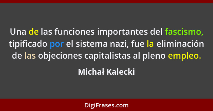 Una de las funciones importantes del fascismo, tipificado por el sistema nazi, fue la eliminación de las objeciones capitalistas al p... - Michał Kalecki
