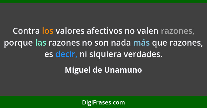 Contra los valores afectivos no valen razones, porque las razones no son nada más que razones, es decir, ni siquiera verdades.... - Miguel de Unamuno