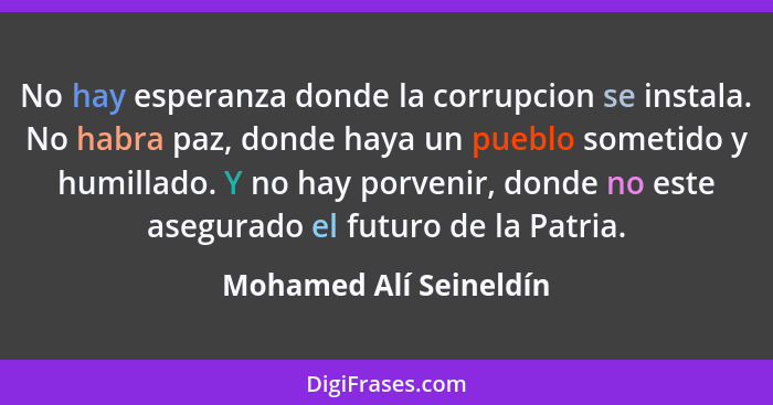 No hay esperanza donde la corrupcion se instala. No habra paz, donde haya un pueblo sometido y humillado. Y no hay porvenir, d... - Mohamed Alí Seineldín