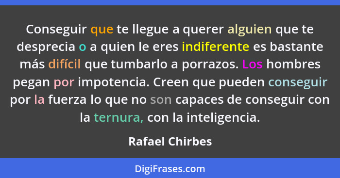 Conseguir que te llegue a querer alguien que te desprecia o a quien le eres indiferente es bastante más difícil que tumbarlo a porraz... - Rafael Chirbes