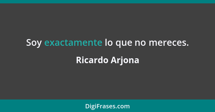 Soy exactamente lo que no mereces.... - Ricardo Arjona