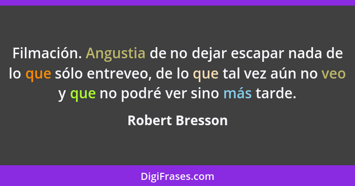 Filmación. Angustia de no dejar escapar nada de lo que sólo entreveo, de lo que tal vez aún no veo y que no podré ver sino más tarde.... - Robert Bresson