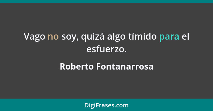 Vago no soy, quizá algo tímido para el esfuerzo.... - Roberto Fontanarrosa