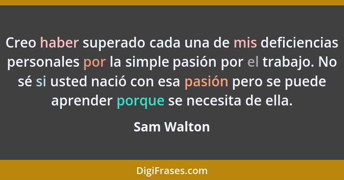 Creo haber superado cada una de mis deficiencias personales por la simple pasión por el trabajo. No sé si usted nació con esa pasión pero... - Sam Walton