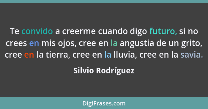 Te convido a creerme cuando digo futuro, si no crees en mis ojos, cree en la angustia de un grito, cree en la tierra, cree en la ll... - Silvio Rodríguez