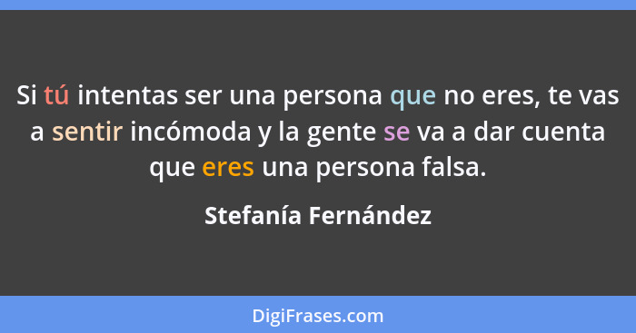 Si tú intentas ser una persona que no eres, te vas a sentir incómoda y la gente se va a dar cuenta que eres una persona falsa.... - Stefanía Fernández