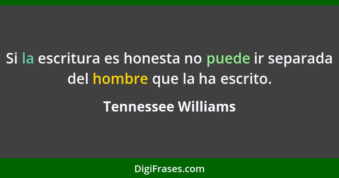 Si la escritura es honesta no puede ir separada del hombre que la ha escrito.... - Tennessee Williams