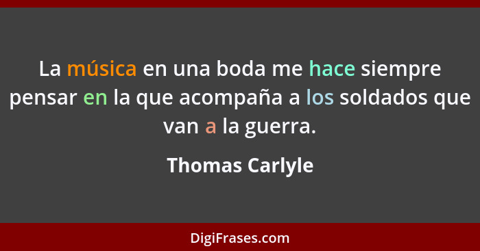 La música en una boda me hace siempre pensar en la que acompaña a los soldados que van a la guerra.... - Thomas Carlyle